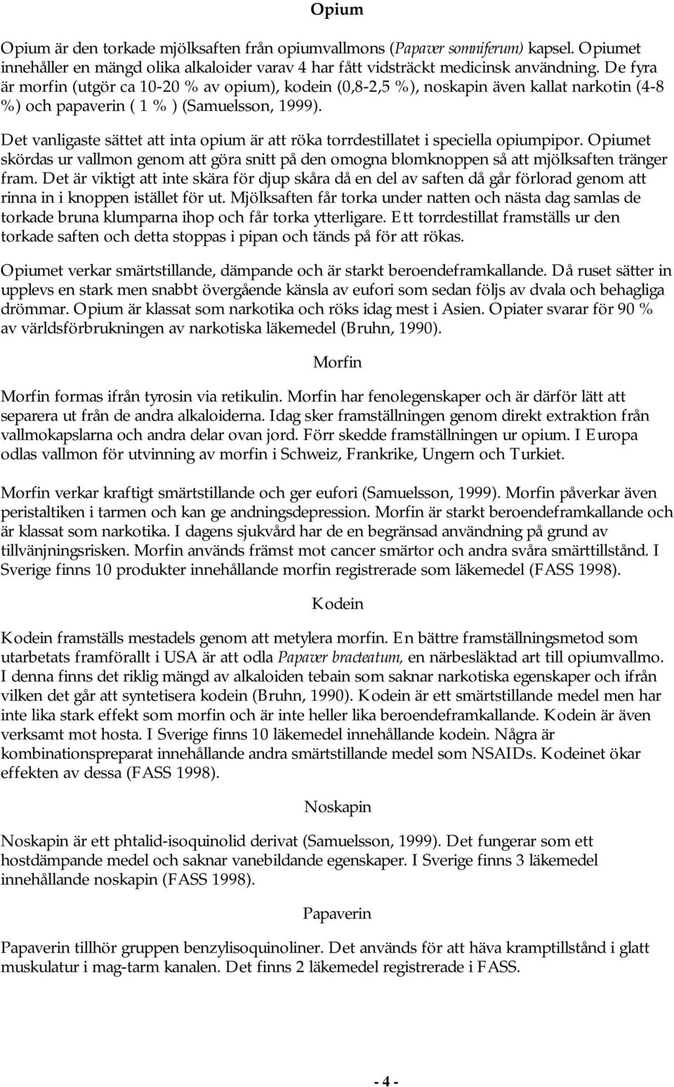 Det vanligaste sättet att inta opium är att röka torrdestillatet i speciella opiumpipor. Opiumet skördas ur vallmon genom att göra snitt på den omogna blomknoppen så att mjölksaften tränger fram.