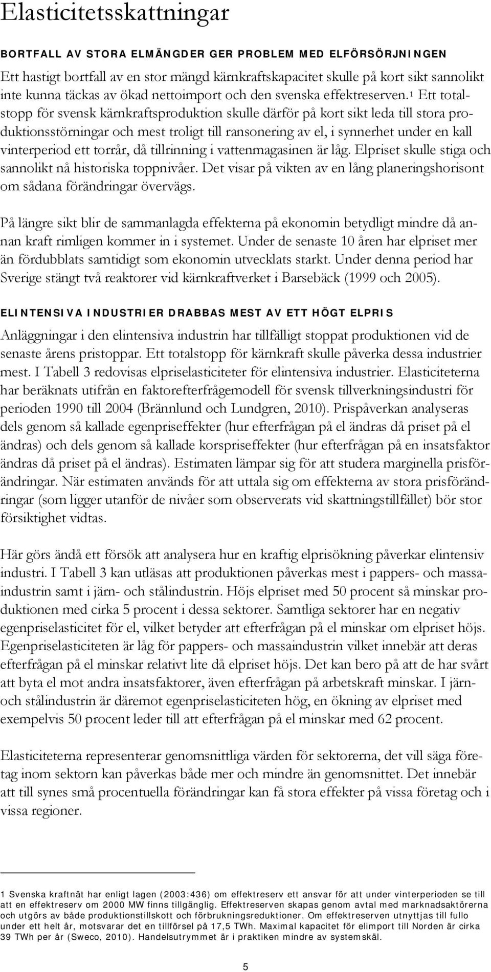 1 Ett totalstopp för svensk kärnkraftsproduktion skulle därför på kort sikt leda till stora produktionsstörningar och mest troligt till ransonering av el, i synnerhet under en kall vinterperiod ett