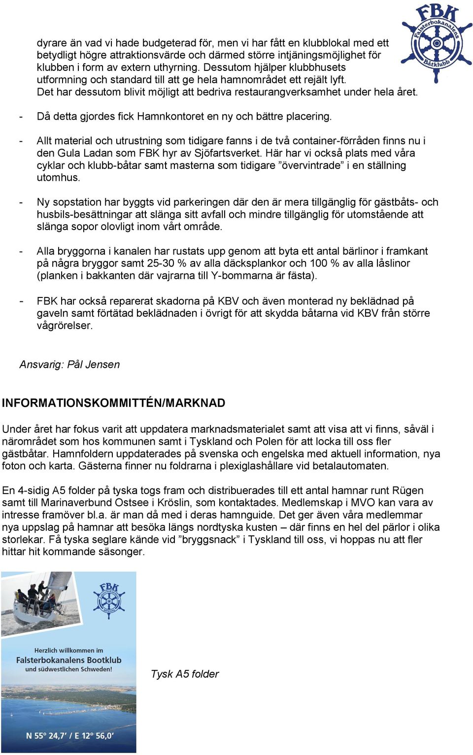 - Då detta gjordes fick Hamnkontoret en ny och bättre placering. - Allt material och utrustning som tidigare fanns i de två container-förråden finns nu i den Gula Ladan som FBK hyr av Sjöfartsverket.