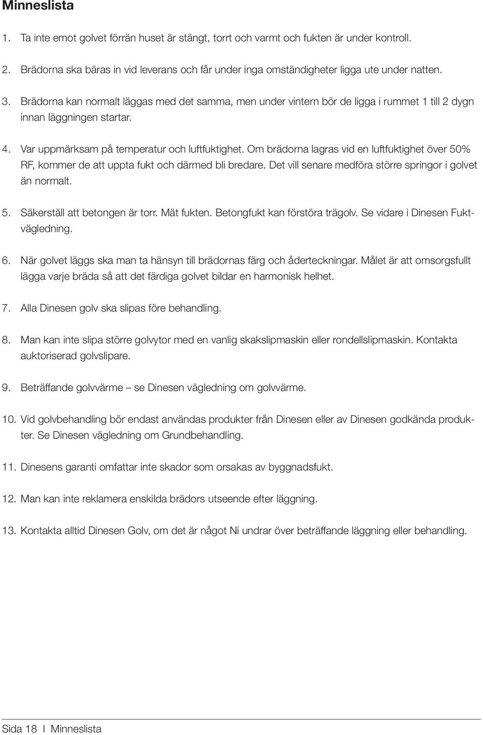 Om brädorna lagras vid en luftfuktighet över 50% RF, kommer de att uppta fukt och därmed bli bredare. Det vill senare medföra större springor i golvet än normalt. 5. Säkerställ att betongen är torr.