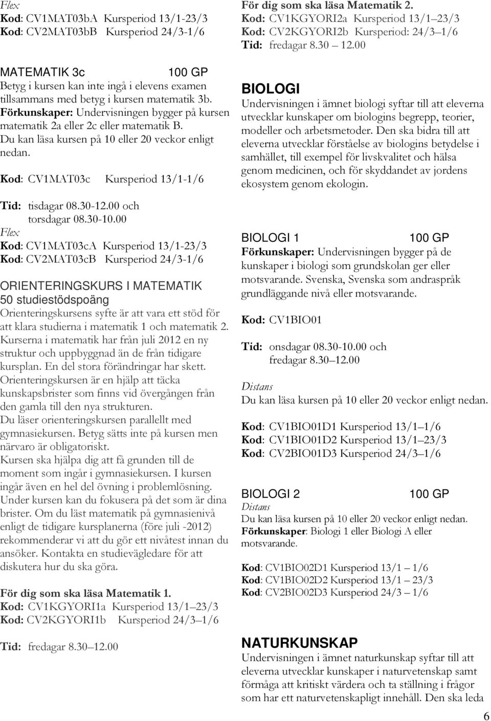 stöd för att klara studierna i matematik 1 och matematik 2. Kurserna i matematik har från juli 2012 en ny struktur och uppbyggnad än de från tidigare kursplan. En del stora förändringar har skett.