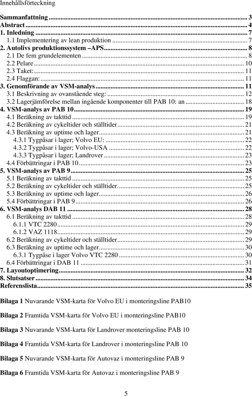 VSM-analys av PAB 10... 19 4.1 Beräkning av takttid... 19 4.2 Beräkning av cykeltider och ställtider... 21 4.3 Beräkning av uptime och lager... 21 4.3.1 Tygpåsar i lager; Volvo EU:... 22 4.3.2 Tygpåsar i lager; Volvo-USA.