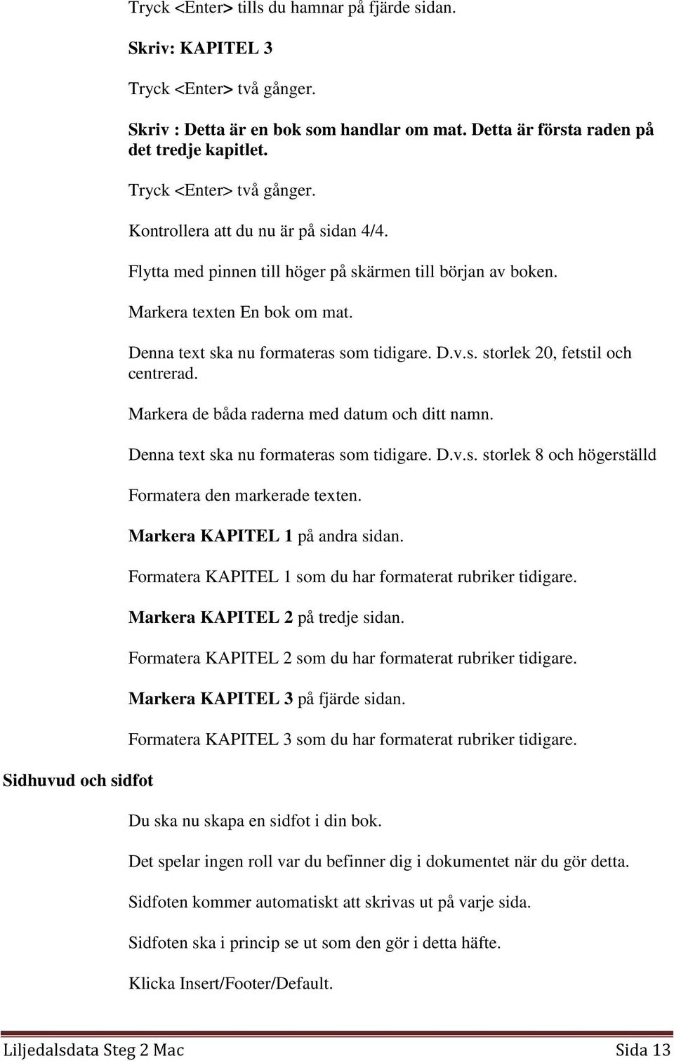 D.v.s. storlek 20, fetstil och centrerad. Markera de båda raderna med datum och ditt namn. Denna text ska nu formateras som tidigare. D.v.s. storlek 8 och högerställd Formatera den markerade texten.