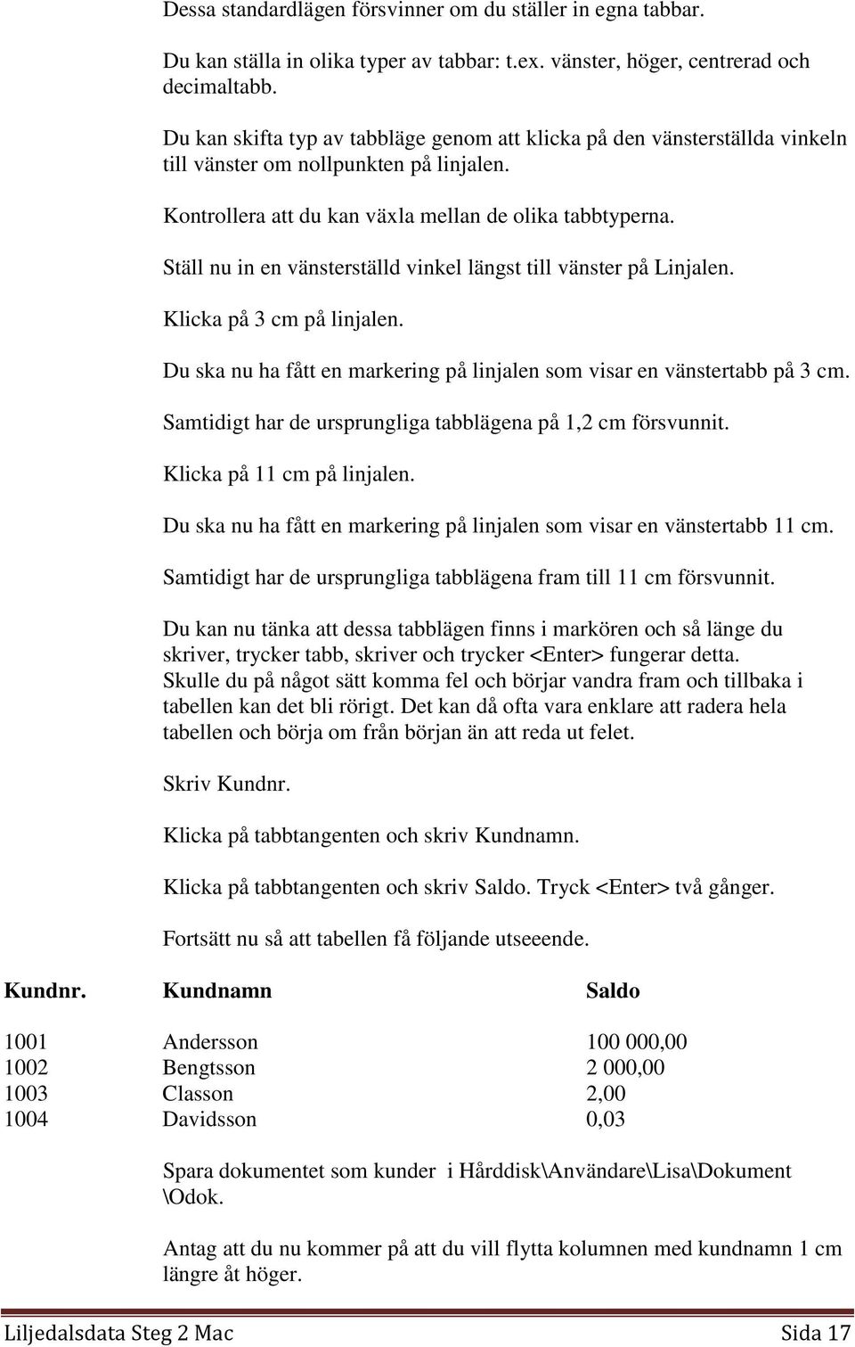 Ställ nu in en vänsterställd vinkel längst till vänster på Linjalen. Klicka på 3 cm på linjalen. Du ska nu ha fått en markering på linjalen som visar en vänstertabb på 3 cm.