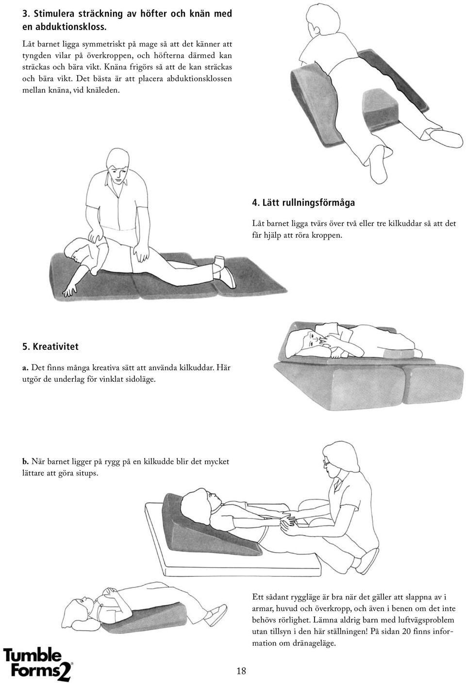 Det bästa är att placera abduktionsklossen mellan knäna, vid knäleden. 4. Lätt rullningsförmåga Låt barnet ligga tvärs över två eller tre kilkuddar så att det får hjälp att röra kroppen. 5.