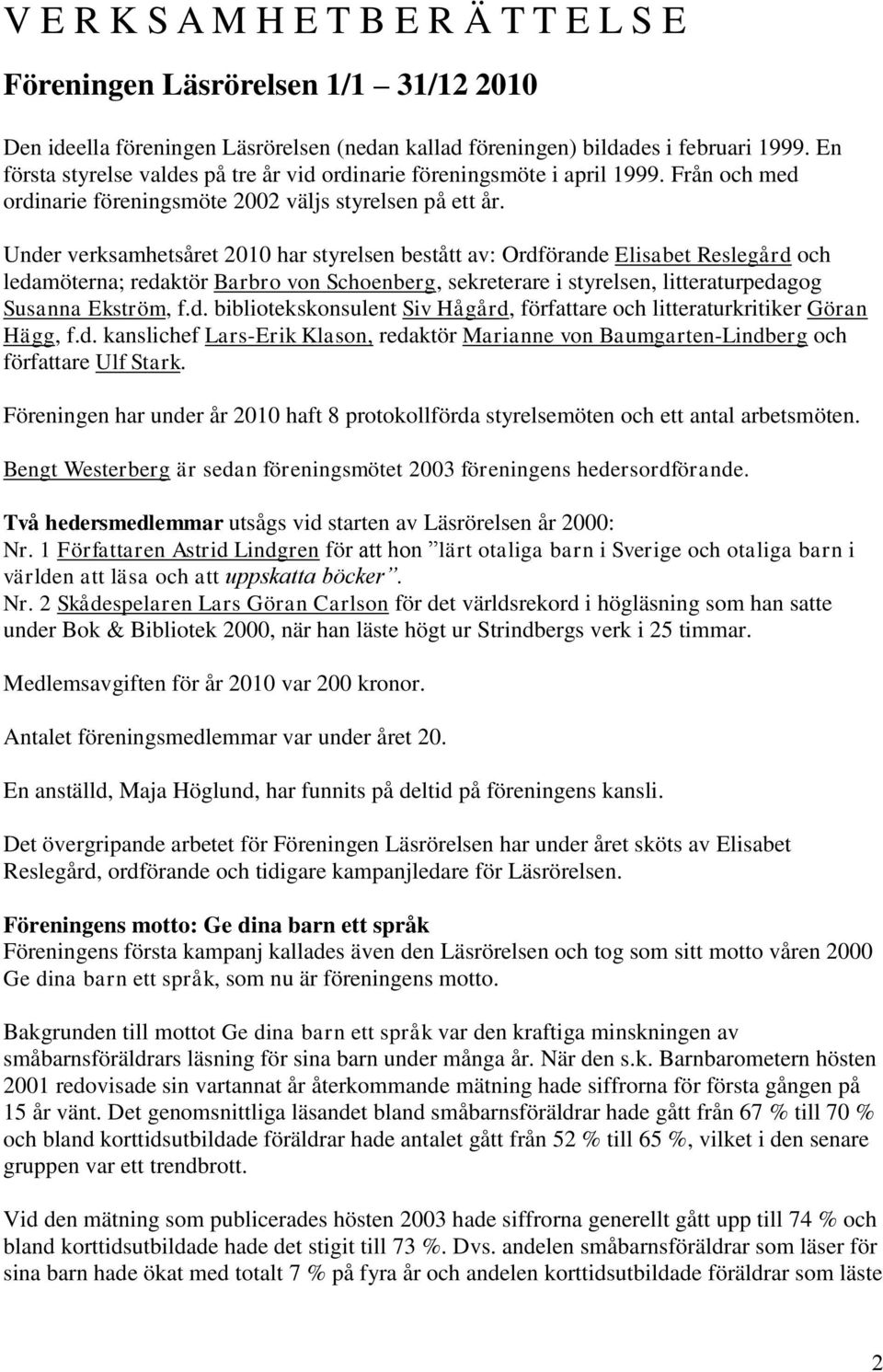 Under verksamhetsåret 2010 har styrelsen bestått av: Ordförande Elisabet Reslegård och ledamöterna; redaktör Barbro von Schoenberg, sekreterare i styrelsen, litteraturpedagog Susanna Ekström, f.d. bibliotekskonsulent Siv Hågård, författare och litteraturkritiker Göran Hägg, f.