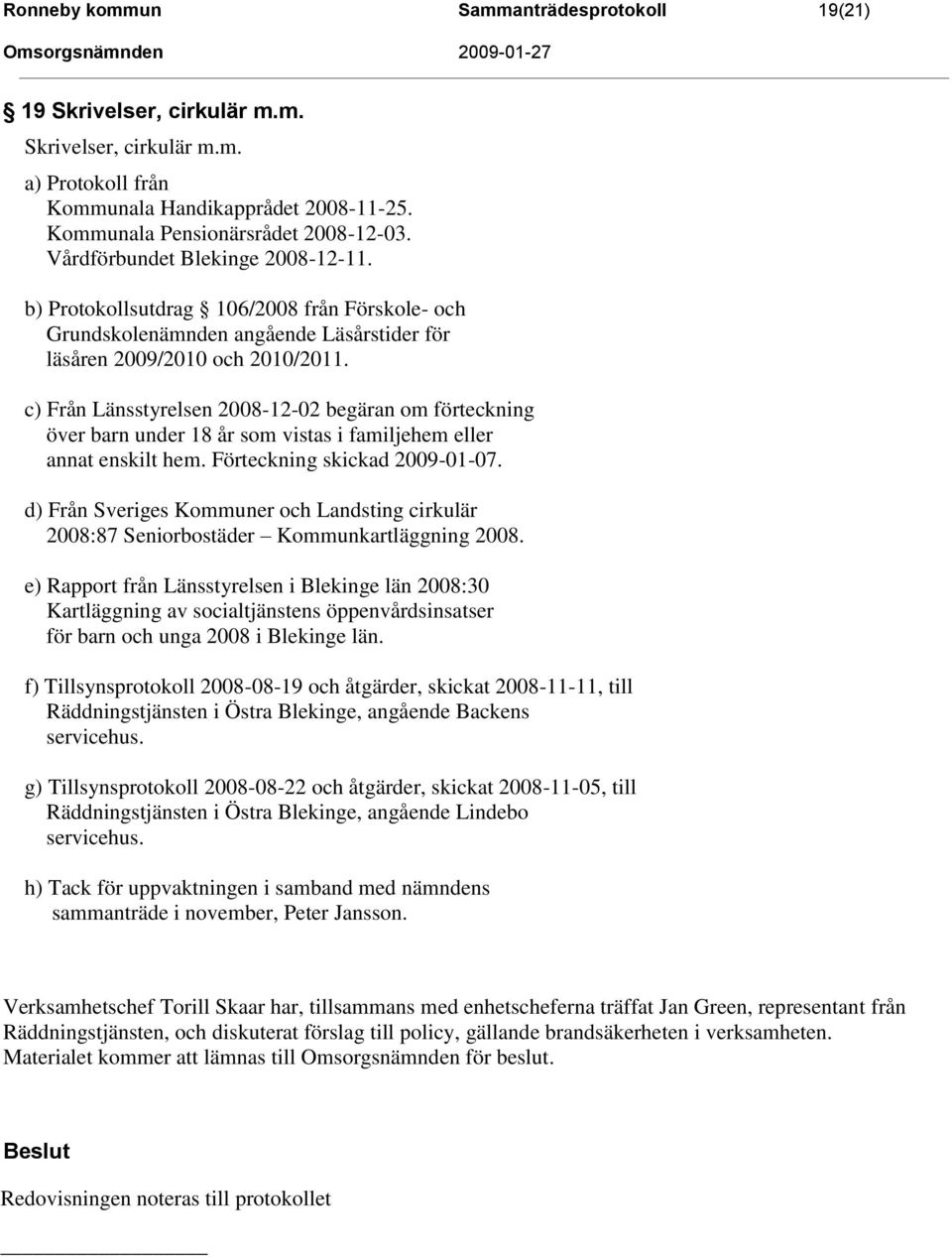 c) Från Länsstyrelsen 2008-12-02 begäran om förteckning över barn under 18 år som vistas i familjehem eller annat enskilt hem. Förteckning skickad 2009-01-07.