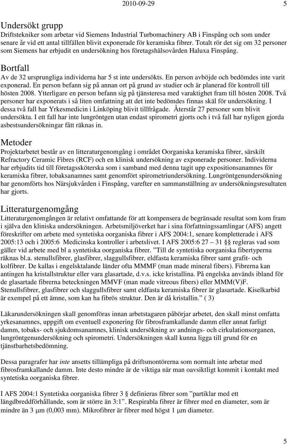 En person avböjde och bedömdes inte varit exponerad. En person befann sig på annan ort på grund av studier och är planerad för kontroll till hösten 2008.