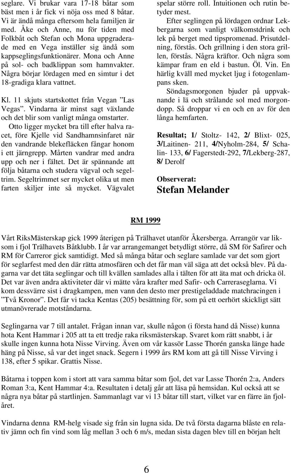 Några börjar lördagen med en simtur i det 18-gradiga klara vattnet. Kl. 11 skjuts startskottet från Vegan Las Vegas. Vindarna är minst sagt växlande och det blir som vanligt många omstarter.