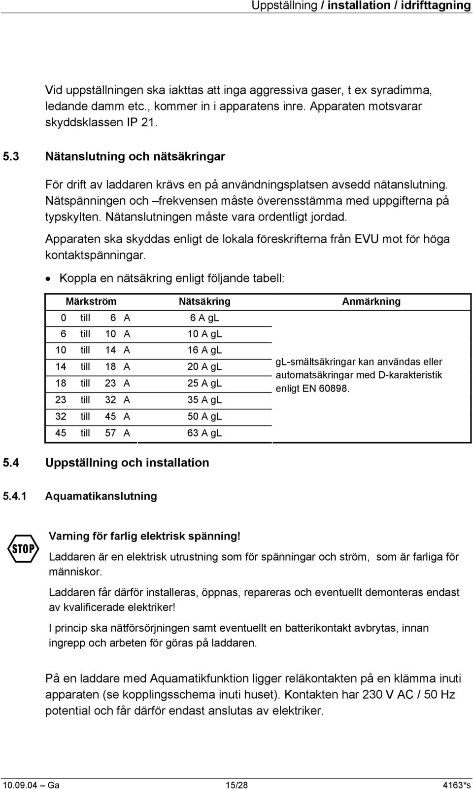 Nätspänningen och frekvensen måste överensstämma med uppgifterna på typskylten. Nätanslutningen måste vara ordentligt jordad.