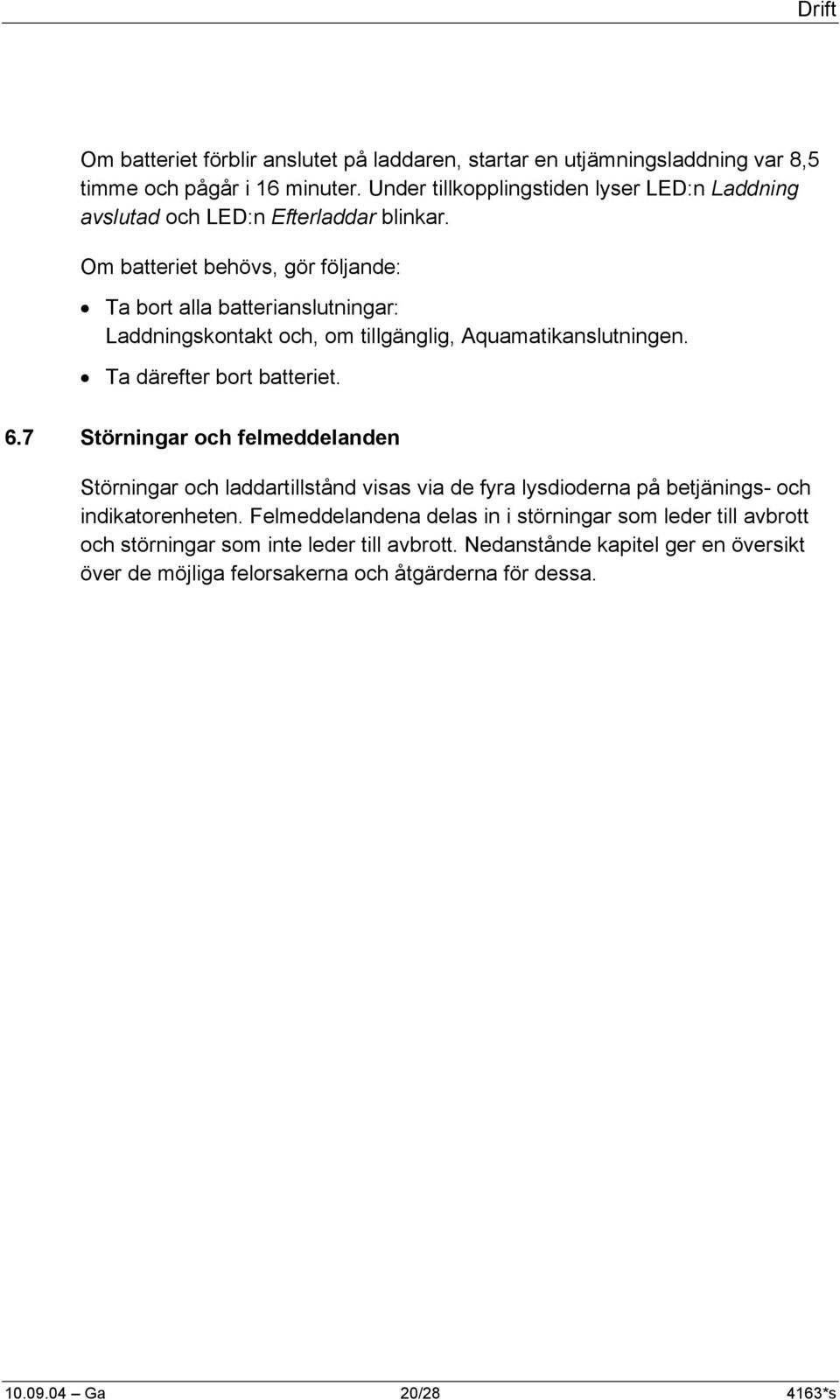 Om batteriet behövs, gör följande: Ta bort alla batterianslutningar: Laddningskontakt och, om tillgänglig, Aquamatikanslutningen. Ta därefter bort batteriet. 6.