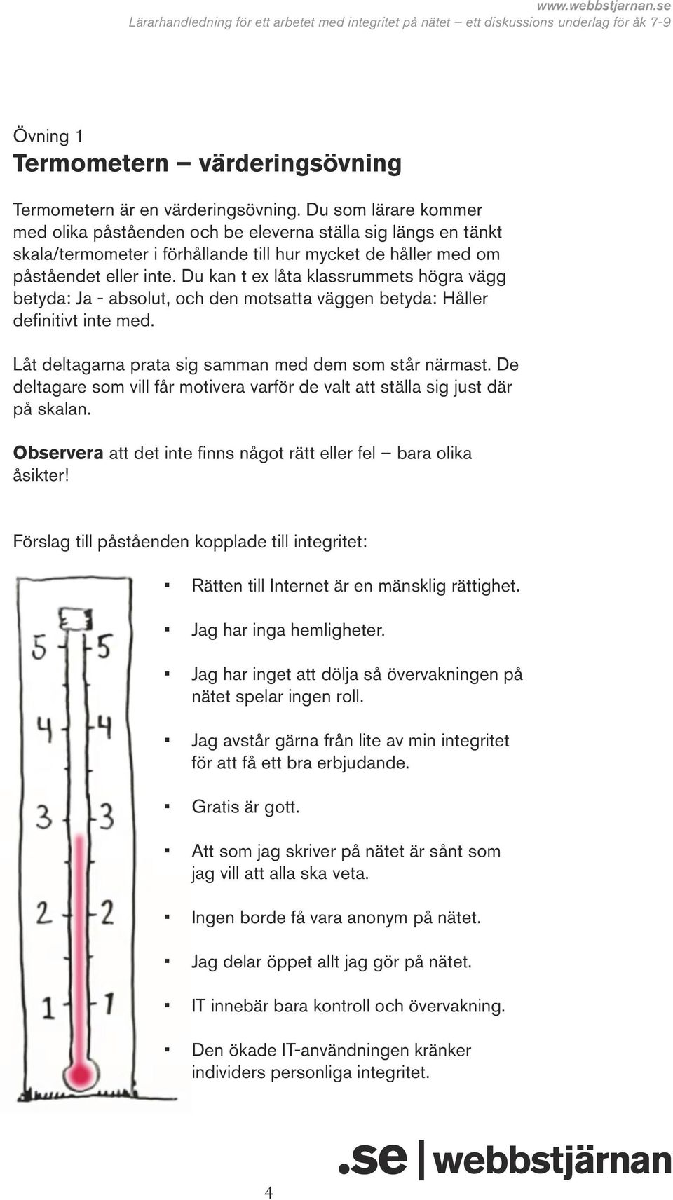 Du kan t ex låta klassrummets högra vägg betyda: Ja - absolut, och den motsatta väggen betyda: Håller definitivt inte med. Låt deltagarna prata sig samman med dem som står närmast.