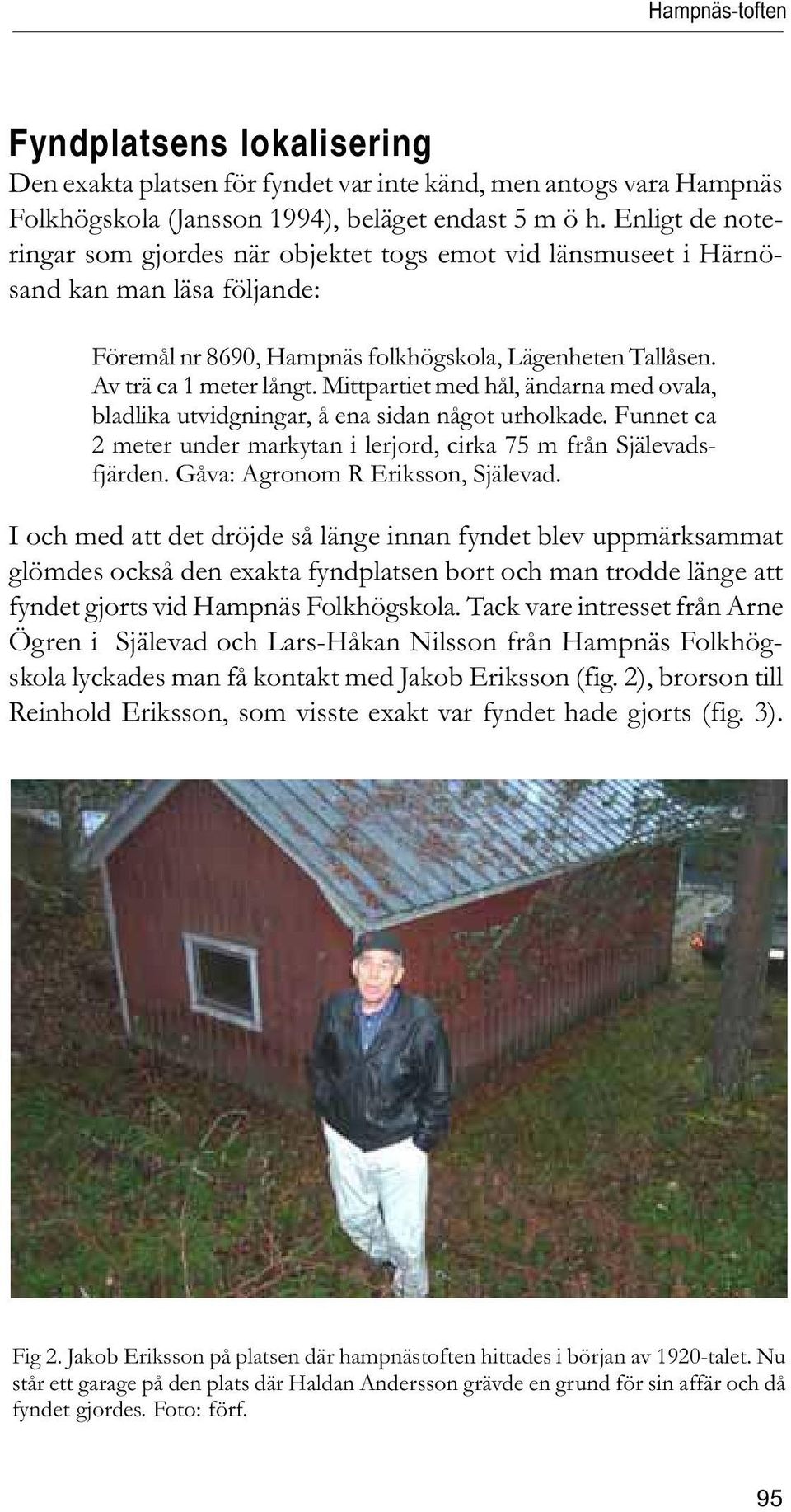 Mittpartiet med hål, ändarna med ovala, bladlika utvidgningar, å ena sidan något urholkade. Funnet ca 2 meter under markytan i lerjord, cirka 75 m från Själevadsfjärden.