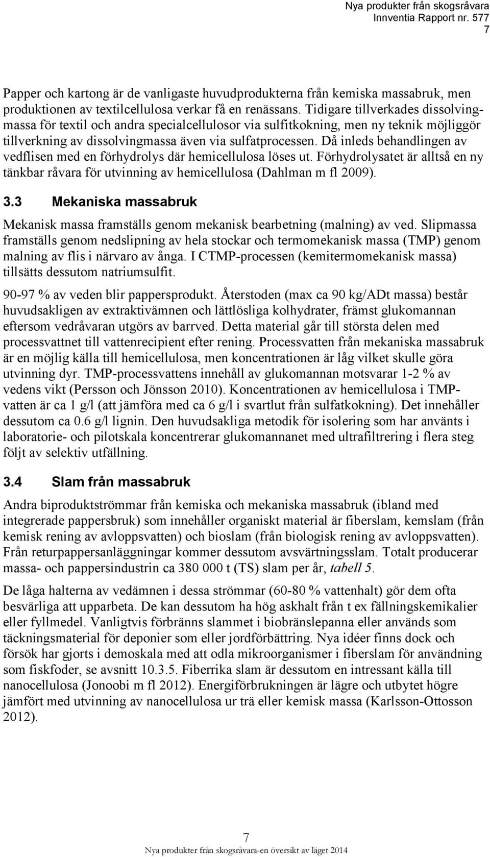 Då inleds behandlingen av vedflisen med en förhydrolys där hemicellulosa löses ut. Förhydrolysatet är alltså en ny tänkbar råvara för utvinning av hemicellulosa (Dahlman m fl 2009). 3.