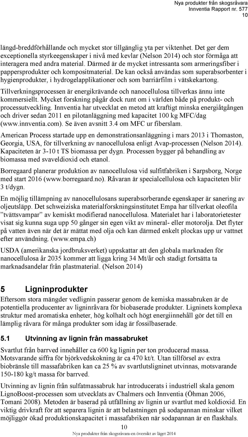 De kan också användas som superabsorbenter i hygienprodukter, i hydrogelapplikationer och som barriärfilm i vätskekartong.