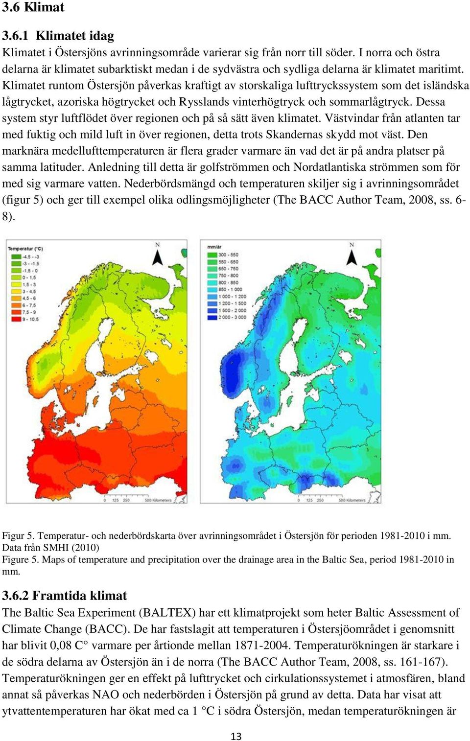 Klimatet runtom Östersjön påverkas kraftigt av storskaliga lufttryckssystem som det isländska lågtrycket, azoriska högtrycket och Rysslands vinterhögtryck och sommarlågtryck.