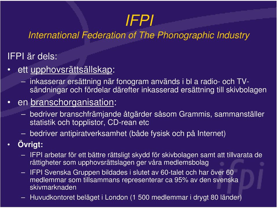 (både fysisk och på Internet) Övrigt: IFPI arbetar för ett bättre rättsligt skydd för skivbolagen samt att tillvarata de rättigheter som upphovsrättslagen ger våra medlemsbolag IFPI Svenska