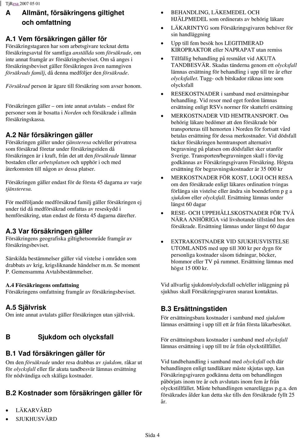 Om så anges i försäkringsbeviset gäller försäkringen även namngiven försäkrads familj, då denna medföljer den försäkrade. Försäkrad person är ägare till försäkring som avser honom.