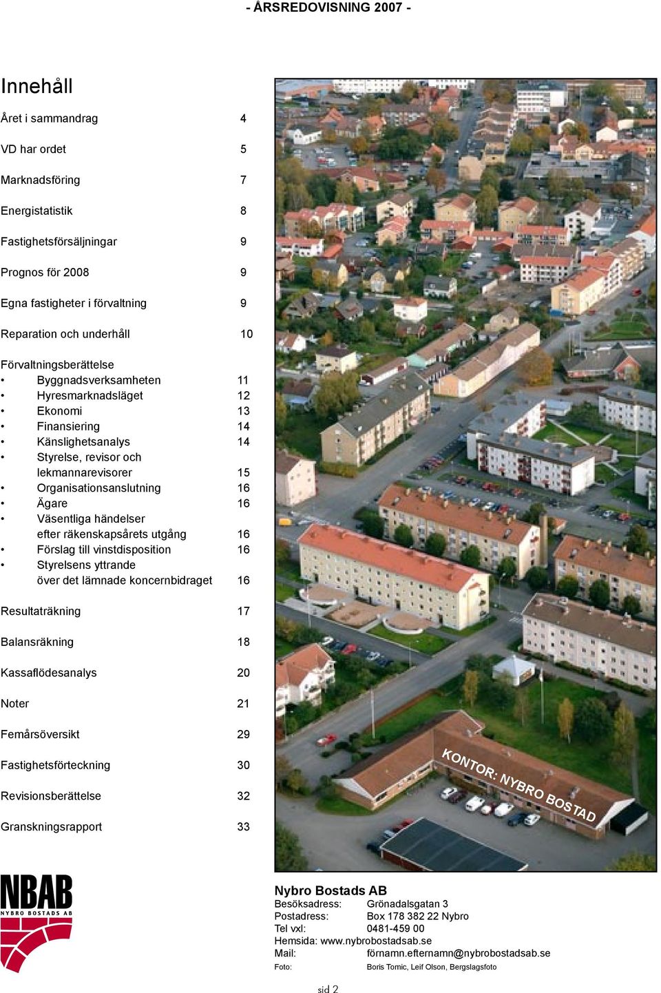 Väsentliga händelser efter räkenskapsårets utgång 16 Förslag till vinstdisposition 16 Styrelsens yttrande över det lämnade koncernbidraget 16 Resultaträkning 17 Balansräkning 18 Kassaflödesanalys 20