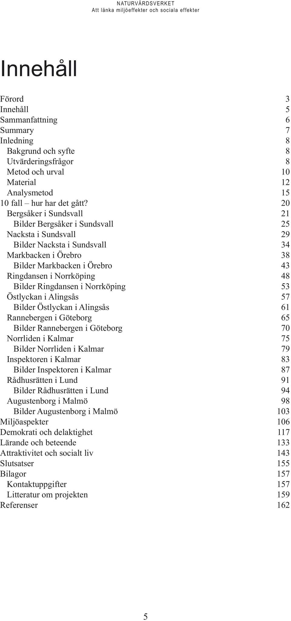 Ringdansen i Norrköping 53 Östlyckan i Alingsås 57 Bilder Östlyckan i Alingsås 61 Rannebergen i Göteborg 65 Bilder Rannebergen i Göteborg 7 Norrliden i Kalmar 75 Bilder Norrliden i Kalmar 79