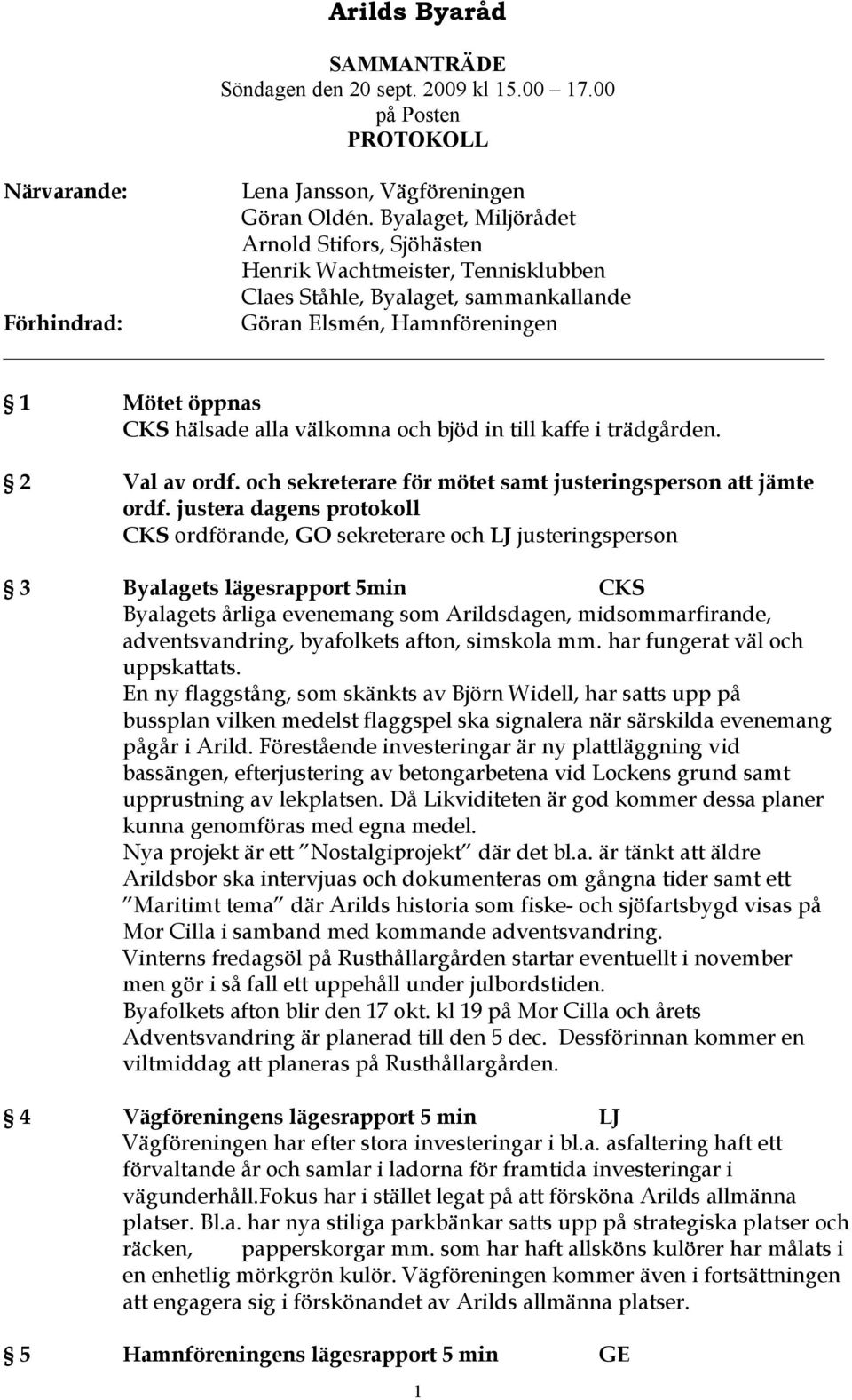 välkomna och bjöd in till kaffe i trädgården. 2 Val av ordf. och sekreterare för mötet samt justeringsperson att jämte ordf.