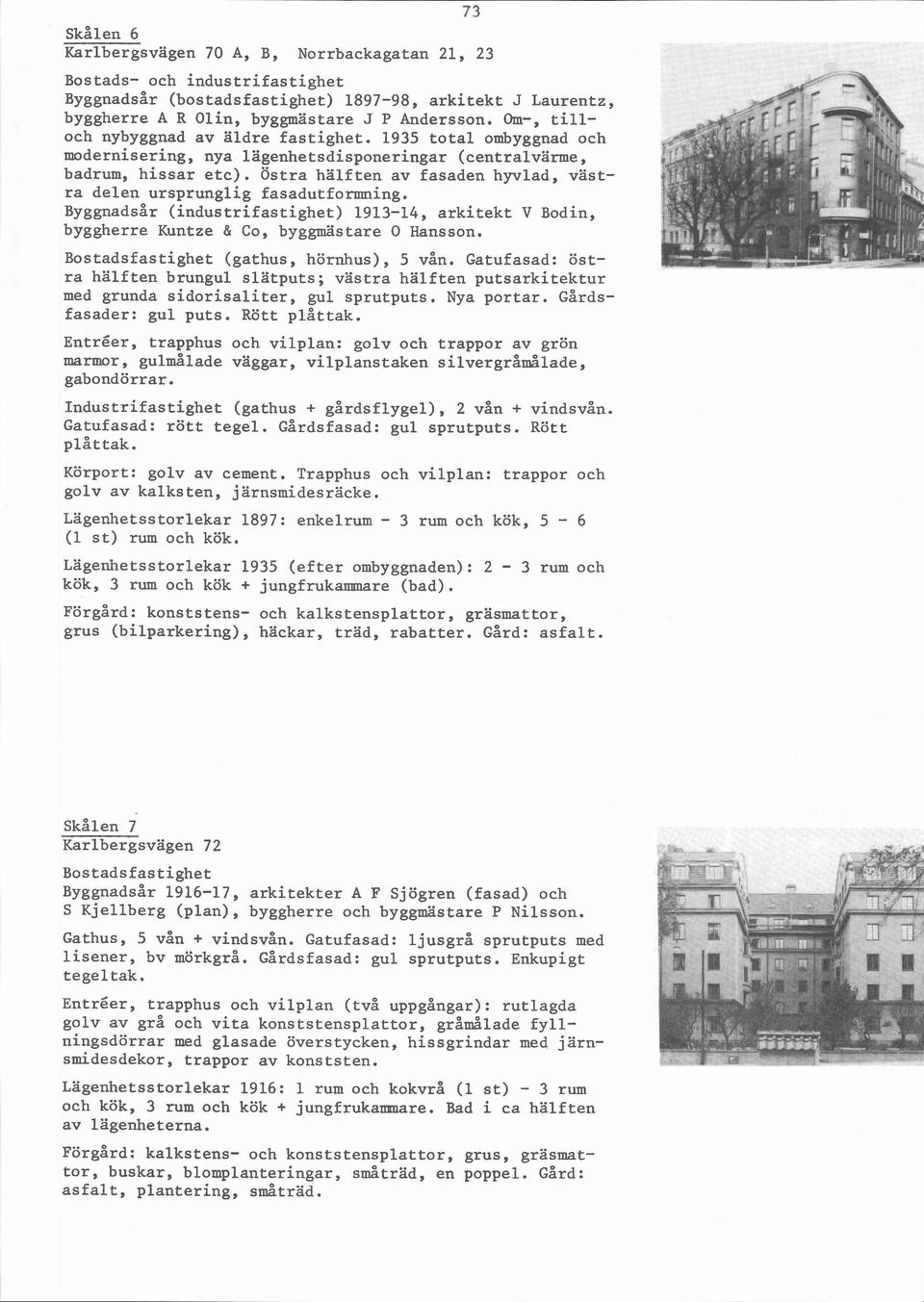 Östra hälften av fasaden hyvlad, västra delen ursprunglig fasadutformning. Byggnadsår (industrifastighet) 1913-14, arkitekt V Bodin, byggherre Kuntze & Co, byggestare O Hansson.