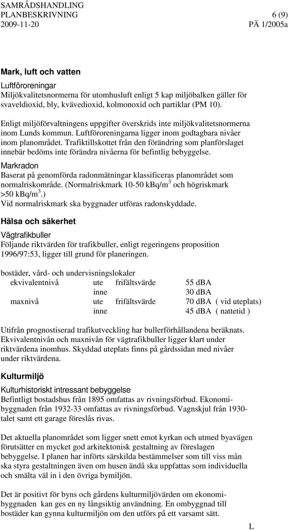 Trafiktillskottet från den förändring som planförslaget innebär bedöms inte förändra nivåerna för befintlig bebyggelse.