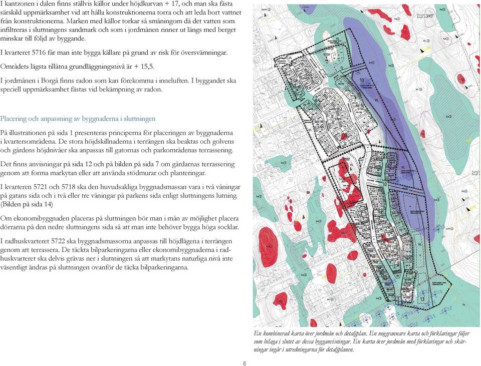 I kvarteret 5716 får man inte bygga källare på grund av risk för översvämningar. Områdets lägsta tillåtna grundläggningsnivå är + 15,5. I jordmånen i Borgå finns radon som kan förekomma i inneluften.