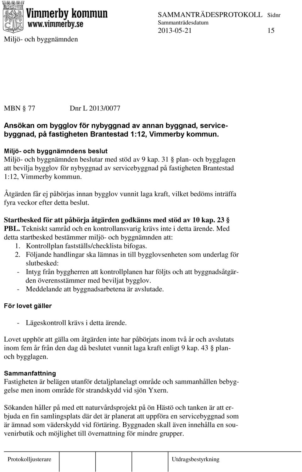 Åtgärden får ej påbörjas innan bygglov vunnit laga kraft, vilket bedöms inträffa fyra veckor efter detta beslut. Startbesked för att påbörja åtgärden godkänns med stöd av 10 kap. 23 PBL.