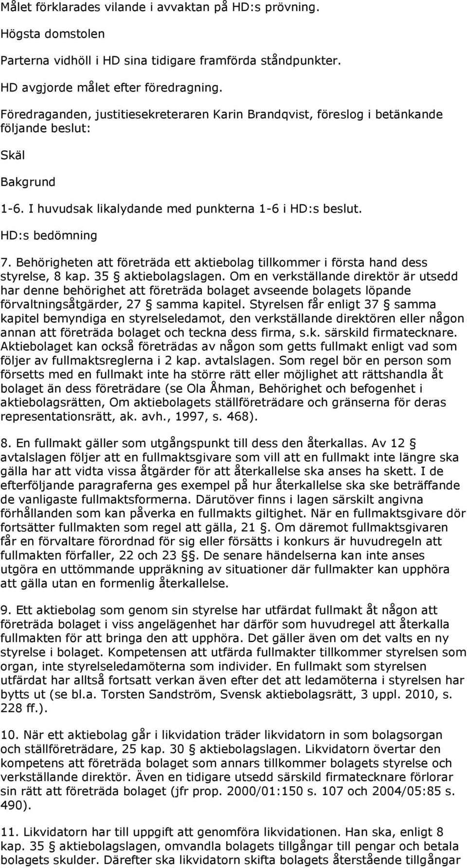 Behörigheten att företräda ett aktiebolag tillkommer i första hand dess styrelse, 8 kap. 35 aktiebolagslagen.