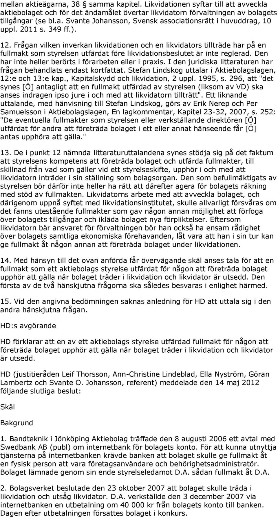 Den har inte heller berörts i förarbeten eller i praxis. I den juridiska litteraturen har frågan behandlats endast kortfattat. Stefan Lindskog uttalar i Aktiebolagslagen, 12:e och 13:e kap.