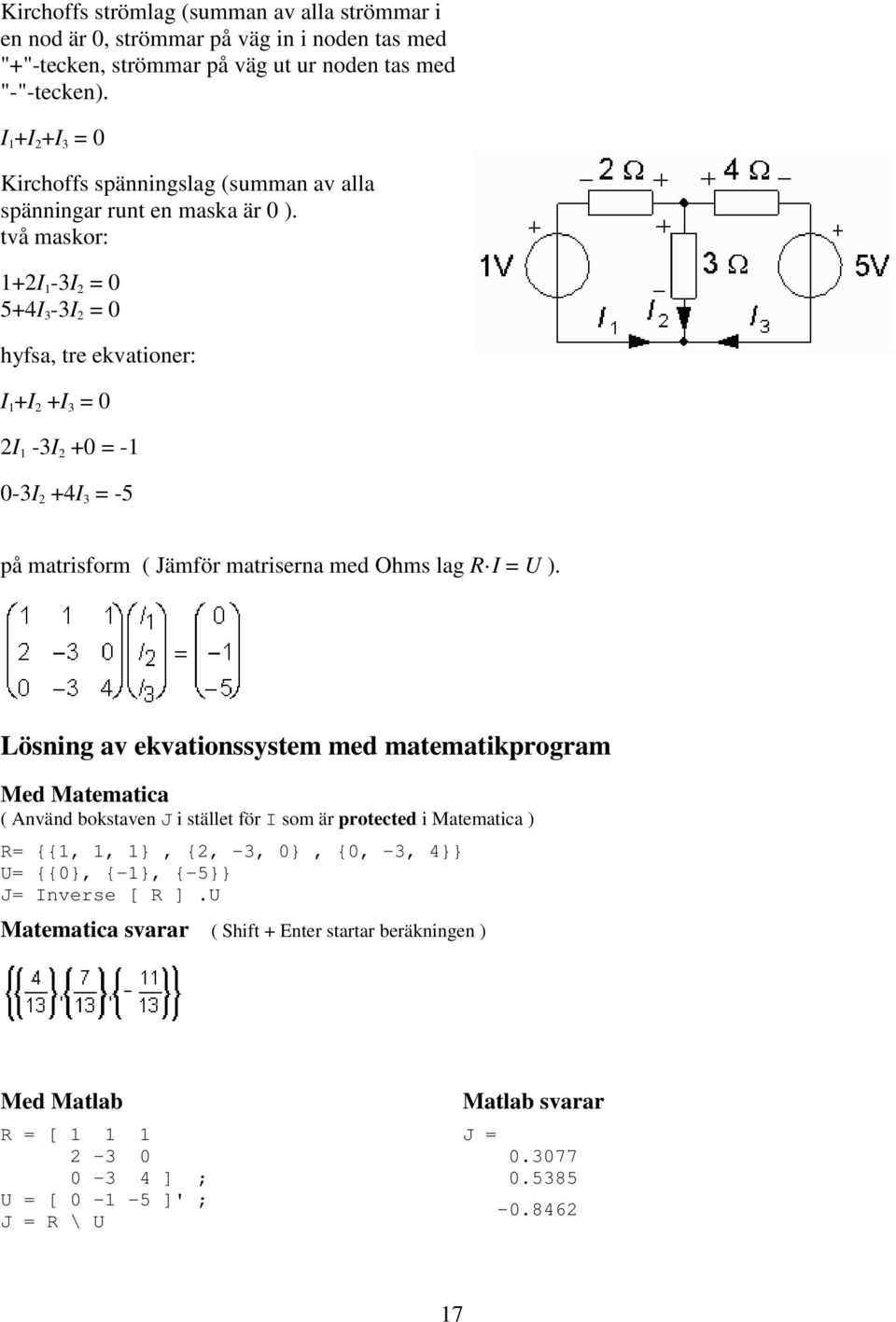 två maskor: 1+2I 1-3I 2 = 0 5+4I 3-3I 2 = 0 hyfsa, tre ekvationer: I 1 +I 2 +I 3 = 0 2I 1-3I 2 +0 = -1 0-3I 2 +4I 3 = -5 på matrisform ( Jämför matriserna med Ohms lag R I = U ).