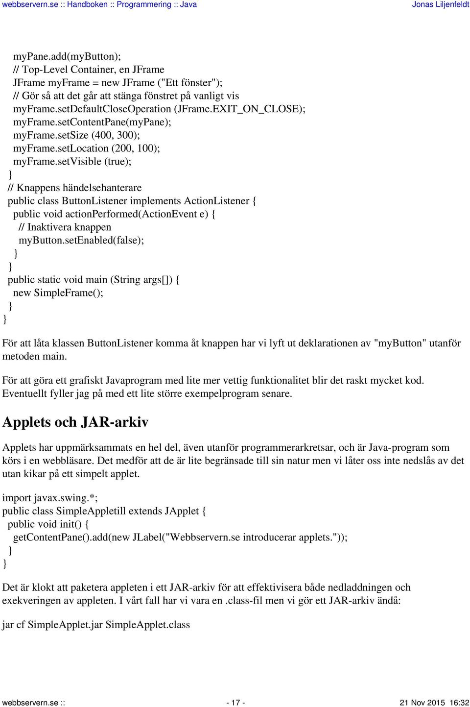 setvisible (true); // Knappens händelsehanterare public class ButtonListener implements ActionListener { public void actionperformed(actionevent e) { // Inaktivera knappen mybutton.