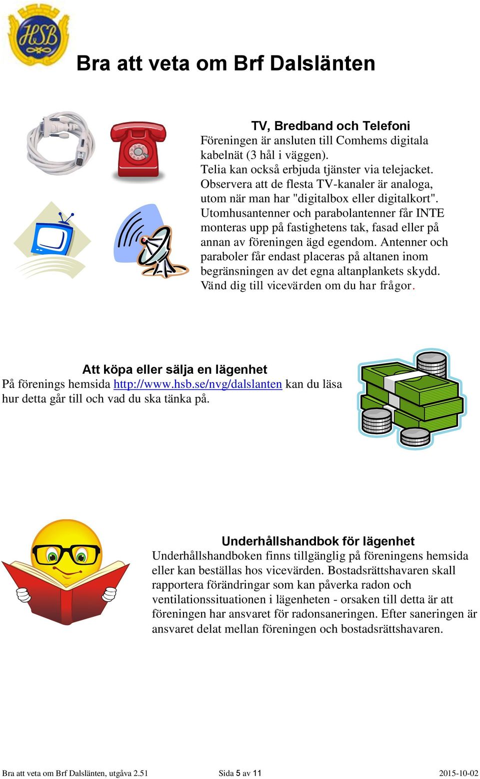 Utomhusantenner och parabolantenner får INTE monteras upp på fastighetens tak, fasad eller på annan av föreningen ägd egendom.