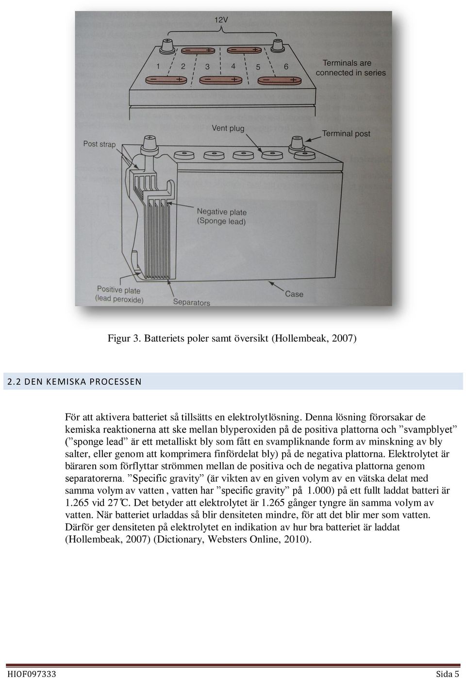 bly salter, eller genom att komprimera finfördelat bly) på de negativa plattorna. Elektrolytet är bäraren som förflyttar strömmen mellan de positiva och de negativa plattorna genom separatorerna.