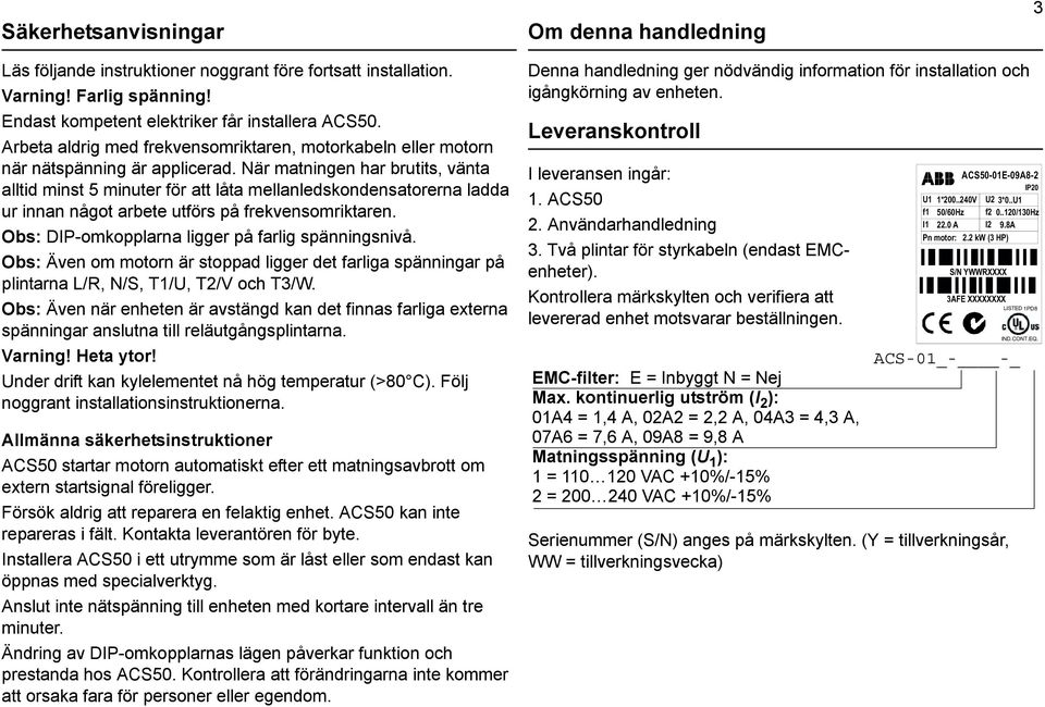 När matningen har brutits, vänta alltid minst 5 minuter för att låta mellanledskondensatorerna ladda ur innan något arbete utförs på frekvensomriktaren.