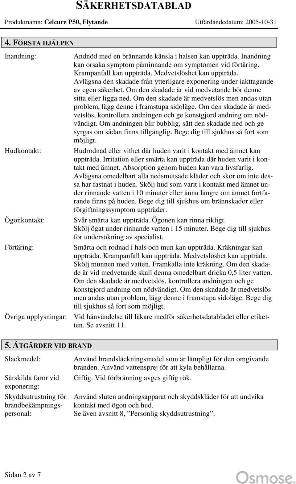 Om den skadade är medvetslös men andas utan problem, lägg denne i framstupa sidoläge. Om den skadade är medvetslös, kontrollera andningen och ge konstgjord andning om nödvändigt.