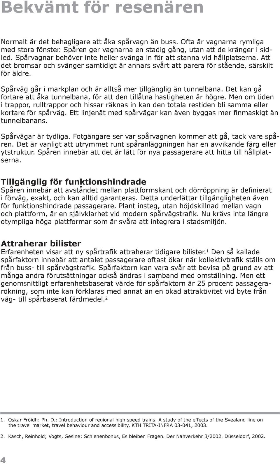 Spårväg går i markplan och är alltså mer tillgänglig än tunnelbana. Det kan gå fortare att åka tunnelbana, för att den tillåtna hastigheten är högre.