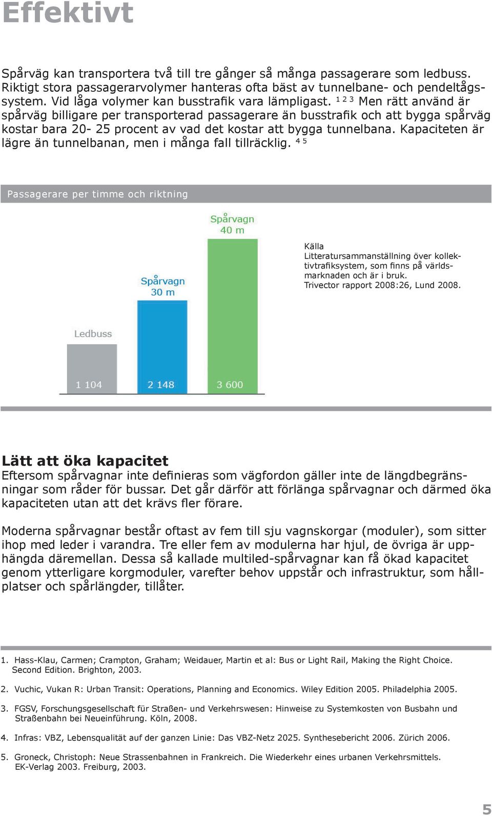 1 2 3 Men rätt använd är spårväg billigare per transporterad passagerare än busstrafik och att bygga spårväg kostar bara 20-25 procent av vad det kostar att bygga tunnelbana.