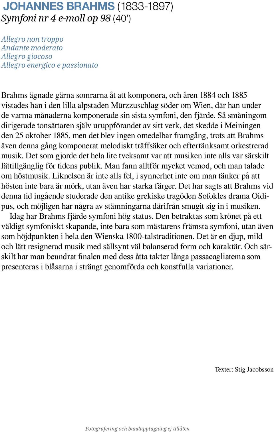 Så småningom dirigerade tonsättaren själv uruppförandet av sitt verk, det skedde i Meiningen den 25 oktober 1885, men det blev ingen omedelbar framgång, trots att Brahms även denna gång komponerat