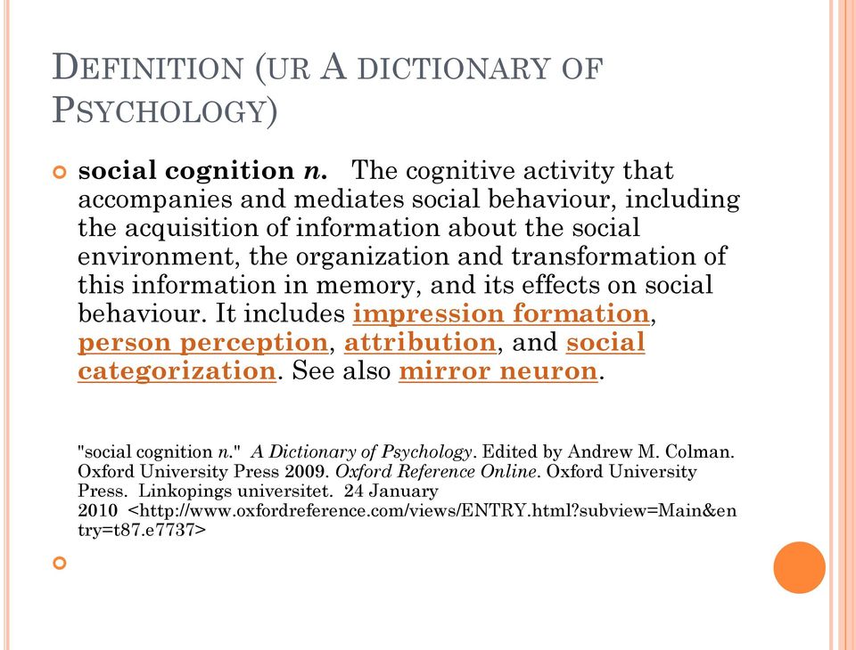 transformation of this information in memory, and its effects on social behaviour. It includes impression formation, person perception, attribution, and social categorization.