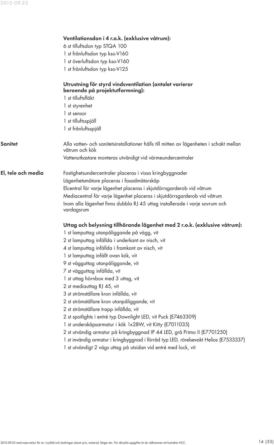 beroende på projektutformning): 1 st tilluftsfläkt 1 st styrenhet 1 st sensor 1 st tilluftsspjäll 1 st frånluftsspjäll Sanitet Alla vatten- och sanitetsinstallationer hålls till mitten av lägenheten