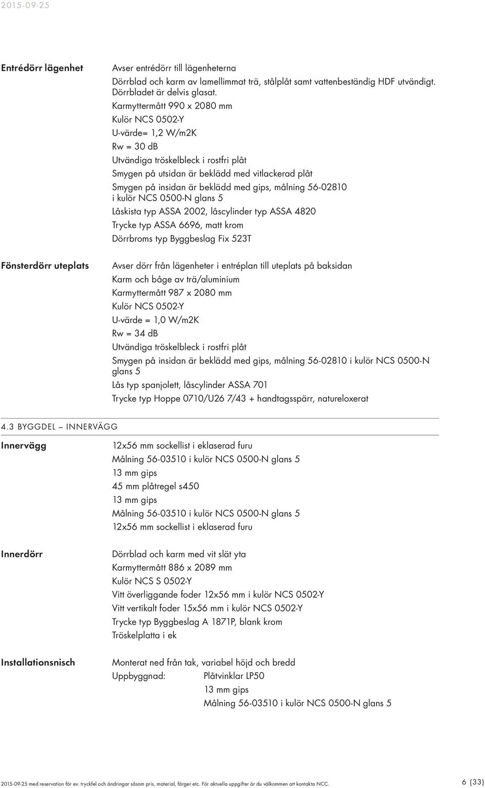 gips, målning 56-02810 i kulör NCS 0500-N glans 5 Låskista typ ASSA 2002, låscylinder typ ASSA 4820 Trycke typ ASSA 6696, matt krom Dörrbroms typ Byggbeslag Fix 523T Fönsterdörr uteplats Avser dörr