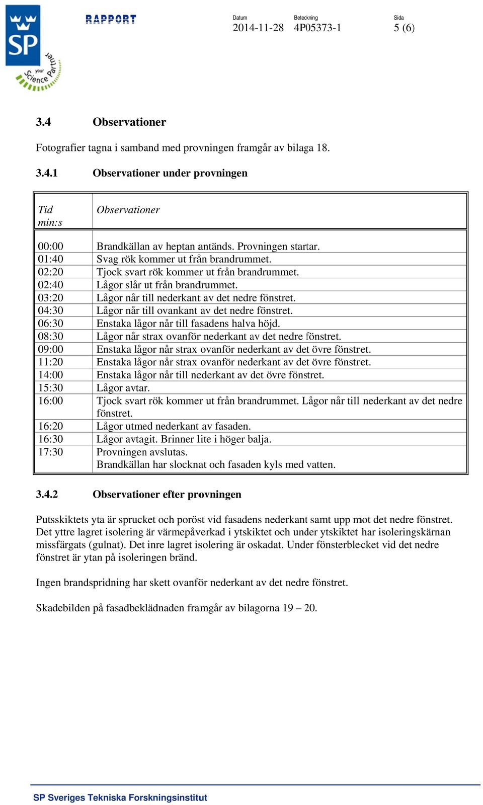 Lågor når till nederkantt av det nedree fönstret. Lågor når till ovankant av det nedree fönstret. Enstaka lågor når till fasadens halvaa höjd.