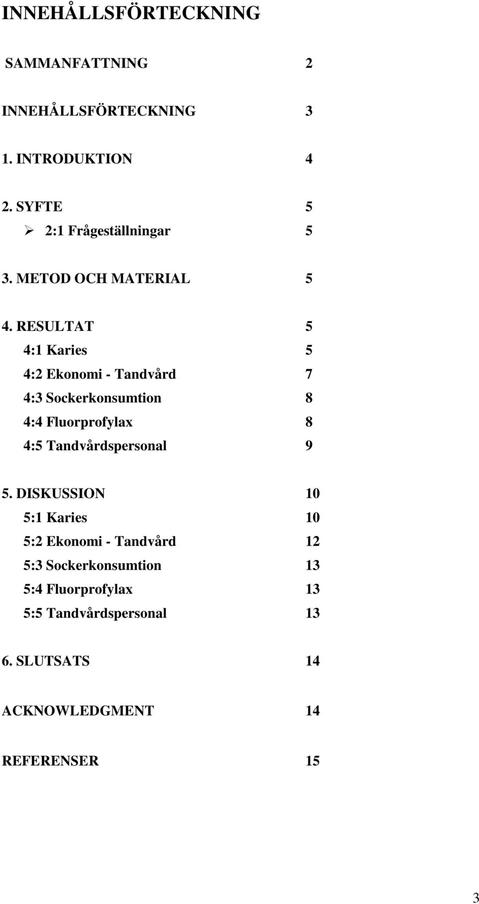 RESULTAT 5 4:1 Karies 5 4:2 Ekonomi - Tandvård 7 4:3 Sockerkonsumtion 8 4:4 Fluorprofylax 8 4:5