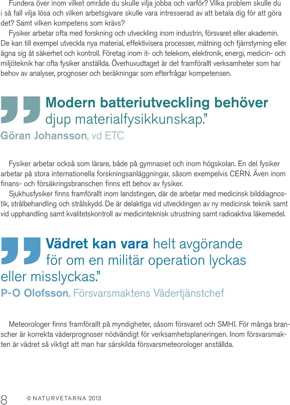 De kan till exempel utveckla nya material, effektivisera processer, mätning och fjärrstyrning eller ägna sig åt säkerhet och kontroll.