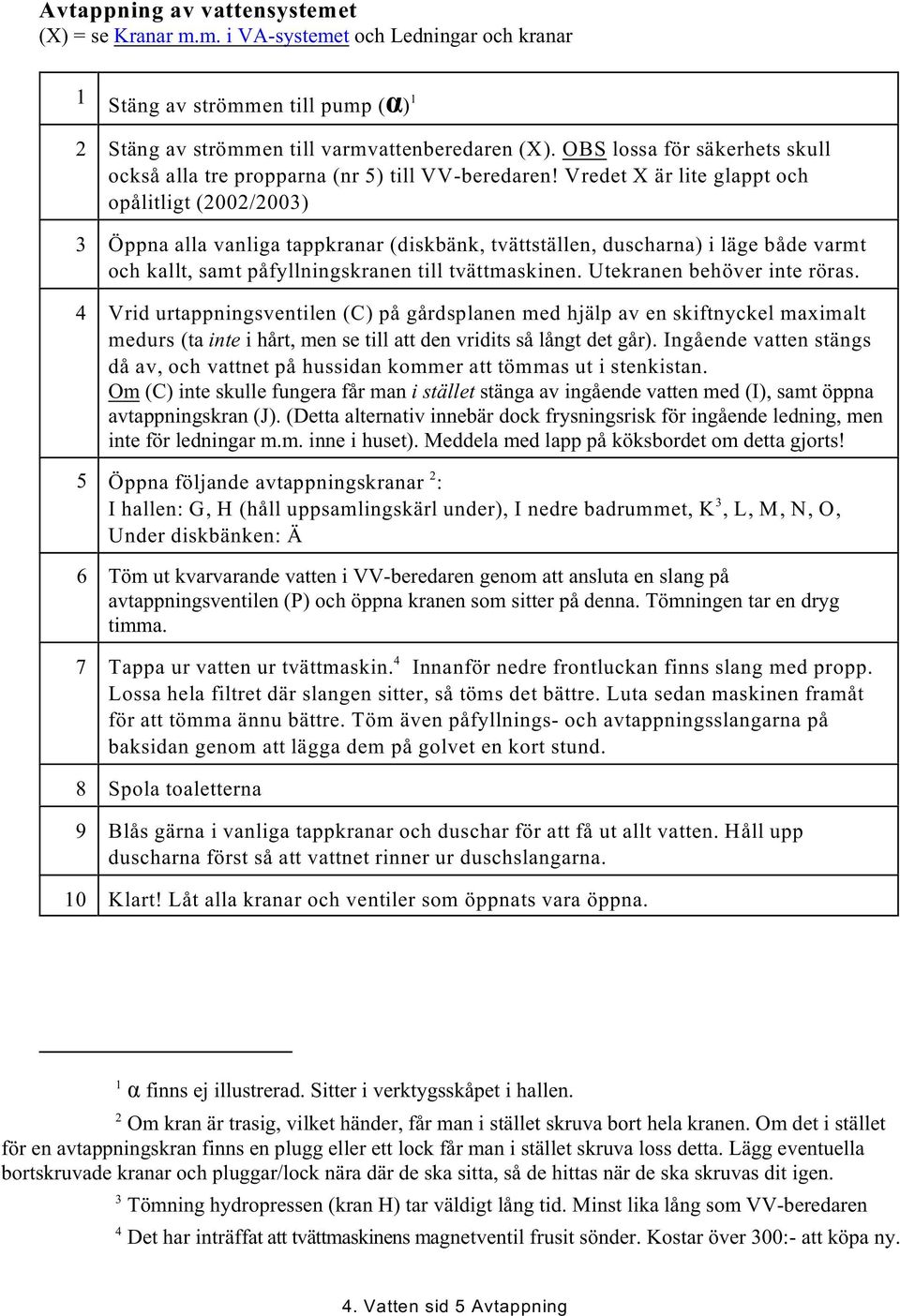 Vredet X är lite glappt och opålitligt (2002/2003) 3 Öppna alla vanliga tappkranar (diskbänk, tvättställen, duscharna) i läge både varmt och kallt, samt påfyllningskranen till tvättmaskinen.