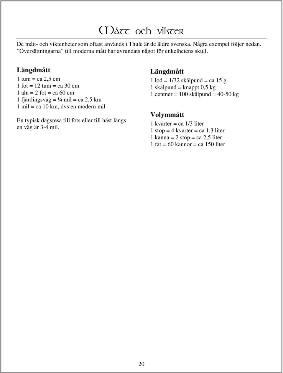 Längdmått 1 tum = ca 2,5 cm 1 fot = 12 tum = ca 30 cm 1 aln = 2 fot = ca 60 cm 1 fjärdingsväg = ¼ mil = ca 2,5 km 1 mil = ca 10 km, dvs en modern mil En typisk
