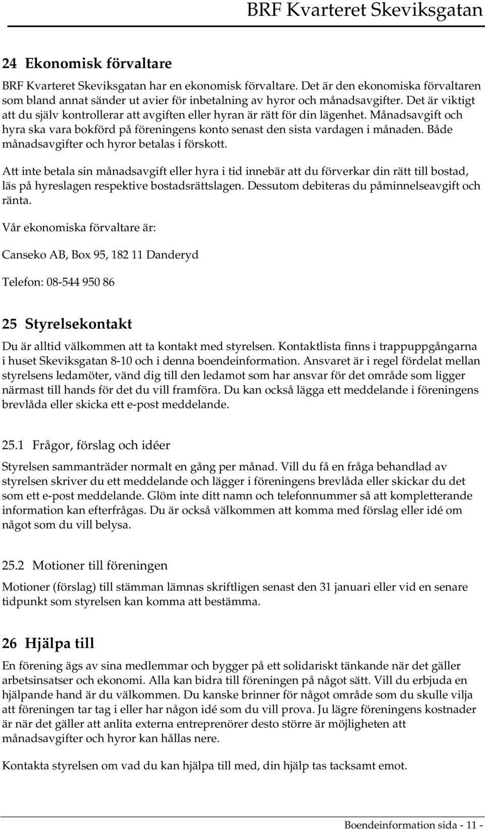 Både månadsavgifter och hyror betalas i förskott. Att inte betala sin månadsavgift eller hyra i tid innebär att du förverkar din rätt till bostad, läs på hyreslagen respektive bostadsrättslagen.