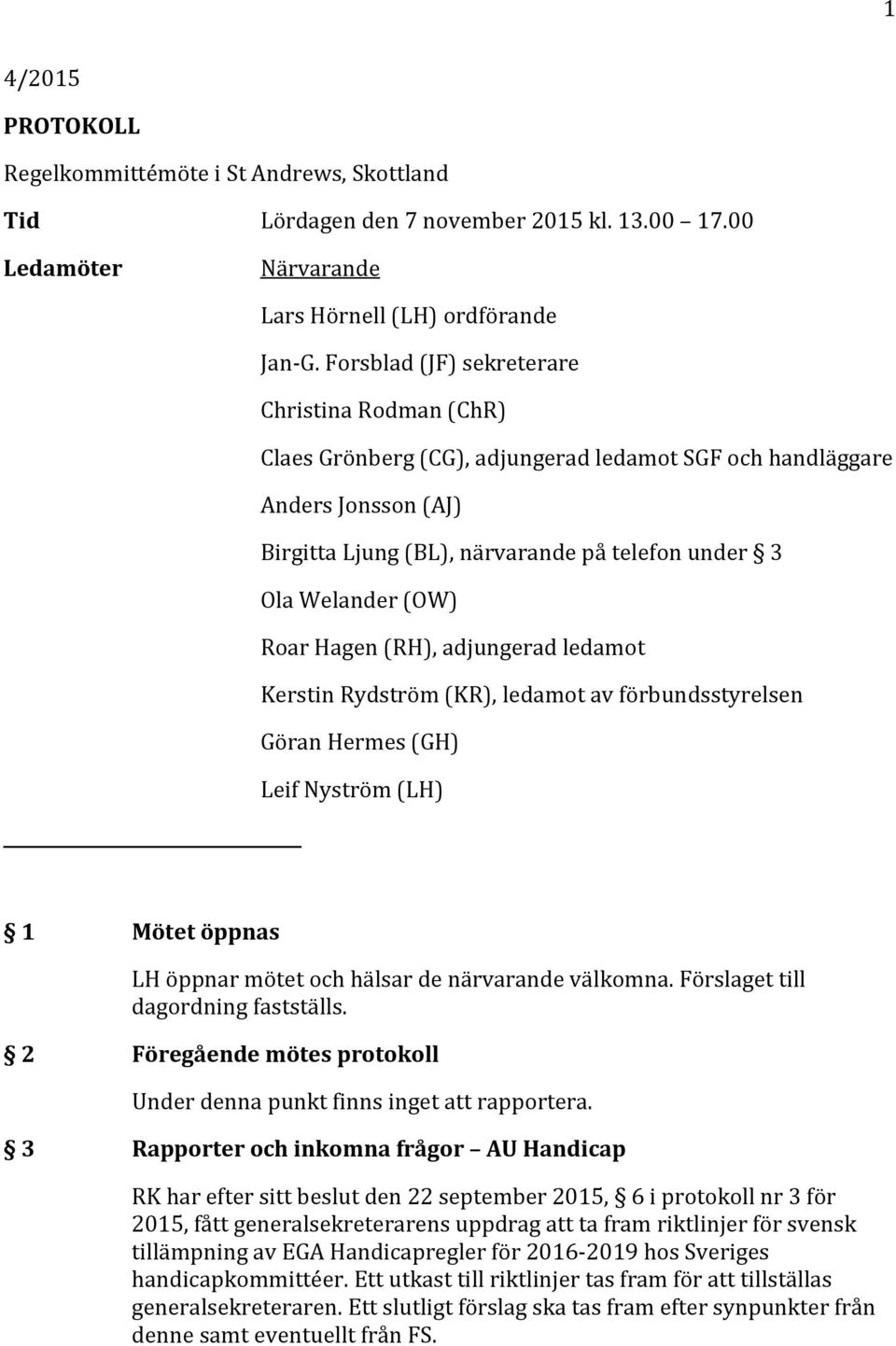 Roar Hagen (RH), adjungerad ledamot Kerstin Rydström (KR), ledamot av förbundsstyrelsen Göran Hermes (GH) Leif Nyström (LH) 1 Mötet öppnas LH öppnar mötet och hälsar de närvarande välkomna.